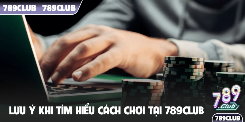 Lưu ý khi tìm hiểu cách chơi tại 789Club