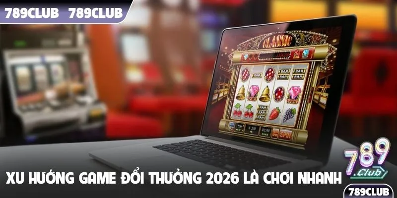 Xu hướng game đổi thưởng 2026 là chơi nhanh